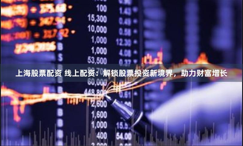 上海股票配资 线上配资：解锁股票投资新境界，助力财富增长