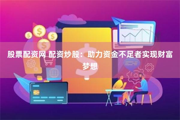 股票配资网 配资炒股：助力资金不足者实现财富梦想