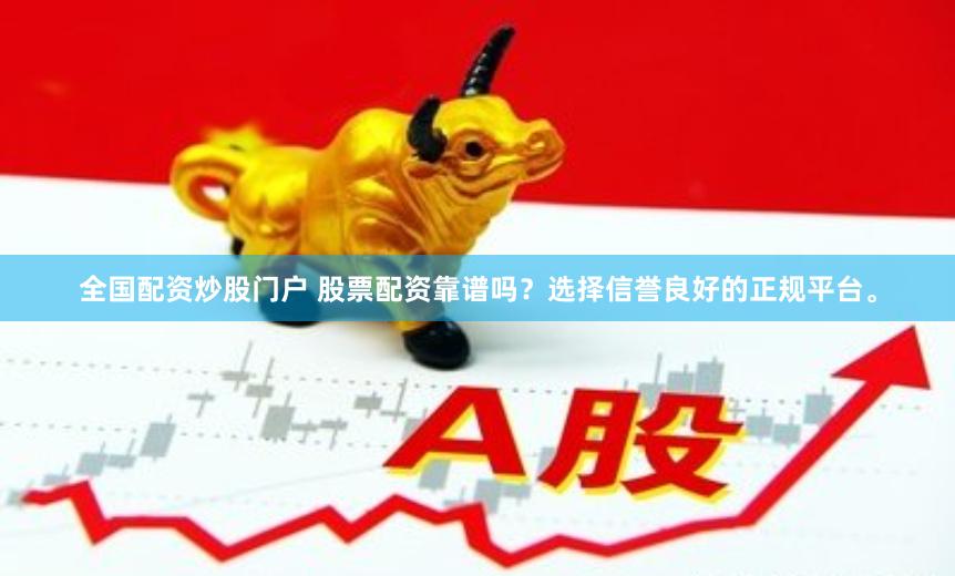全国配资炒股门户 股票配资靠谱吗？选择信誉良好的正规平台。
