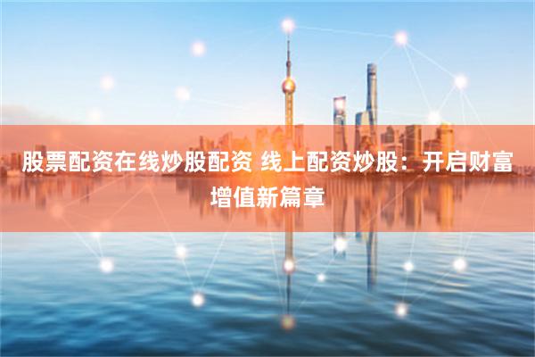 股票配资在线炒股配资 线上配资炒股：开启财富增值新篇章