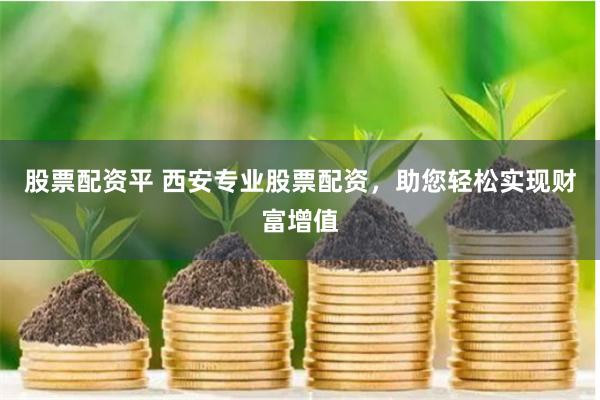 股票配资平 西安专业股票配资，助您轻松实现财富增值