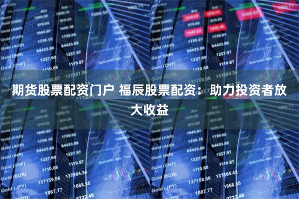 期货股票配资门户 福辰股票配资：助力投资者放大收益