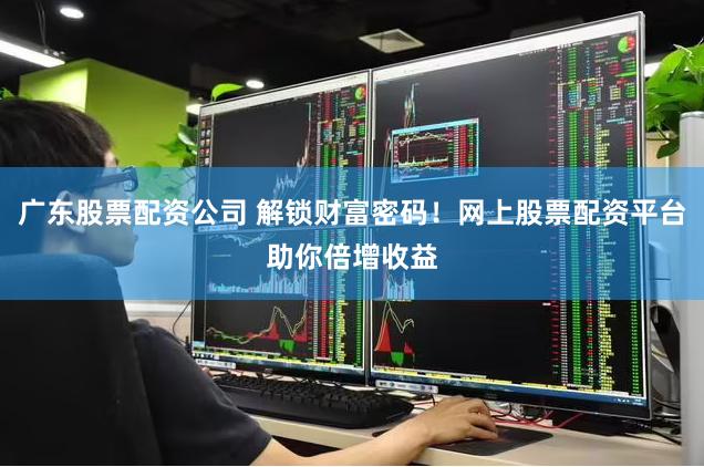 广东股票配资公司 解锁财富密码！网上股票配资平台助你倍增收益