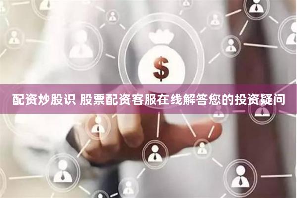 配资炒股识 股票配资客服在线解答您的投资疑问