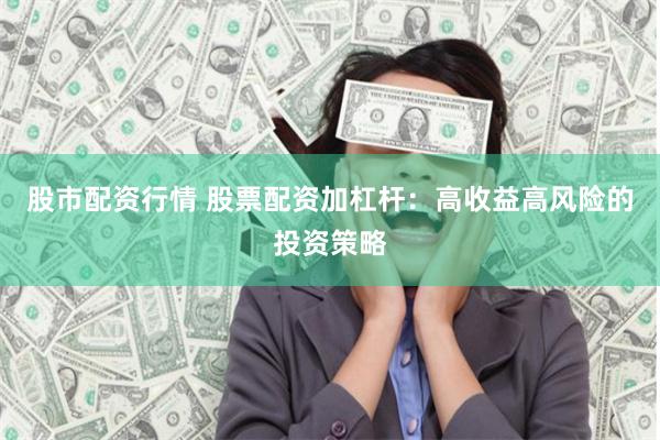 股市配资行情 股票配资加杠杆：高收益高风险的投资策略