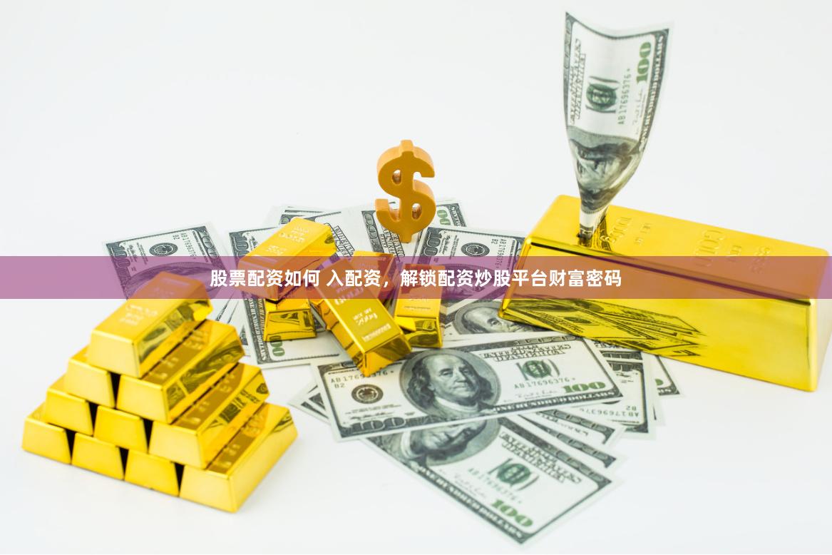 股票配资如何 入配资，解锁配资炒股平台财富密码
