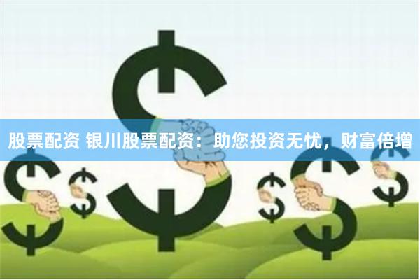 股票配资 银川股票配资：助您投资无忧，财富倍增