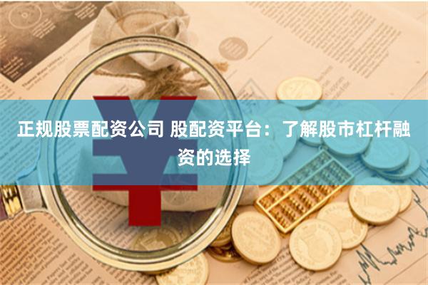 正规股票配资公司 股配资平台：了解股市杠杆融资的选择