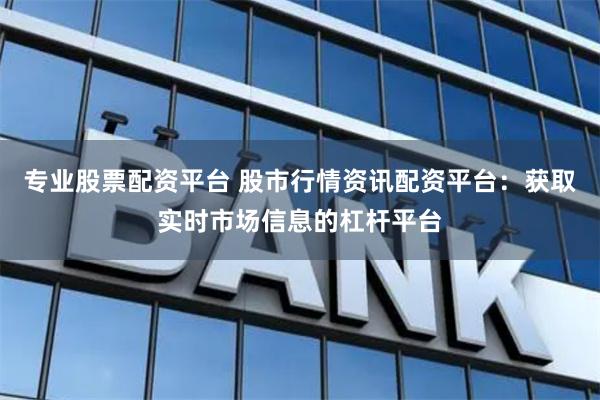 专业股票配资平台 股市行情资讯配资平台：获取实时市场信息的杠杆平台