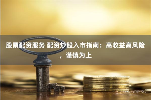 股票配资服务 配资炒股入市指南：高收益高风险，谨慎为上