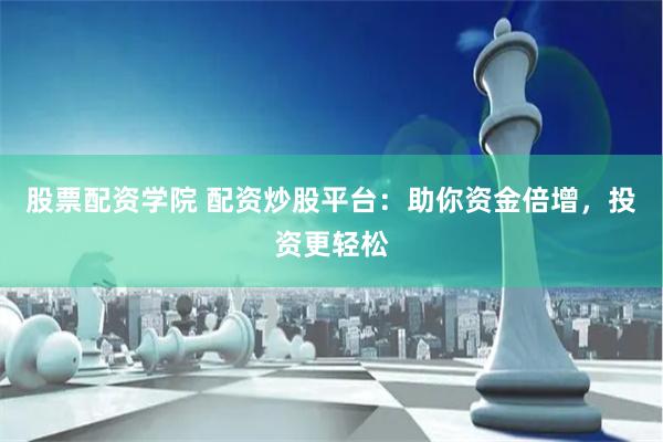 股票配资学院 配资炒股平台：助你资金倍增，投资更轻松