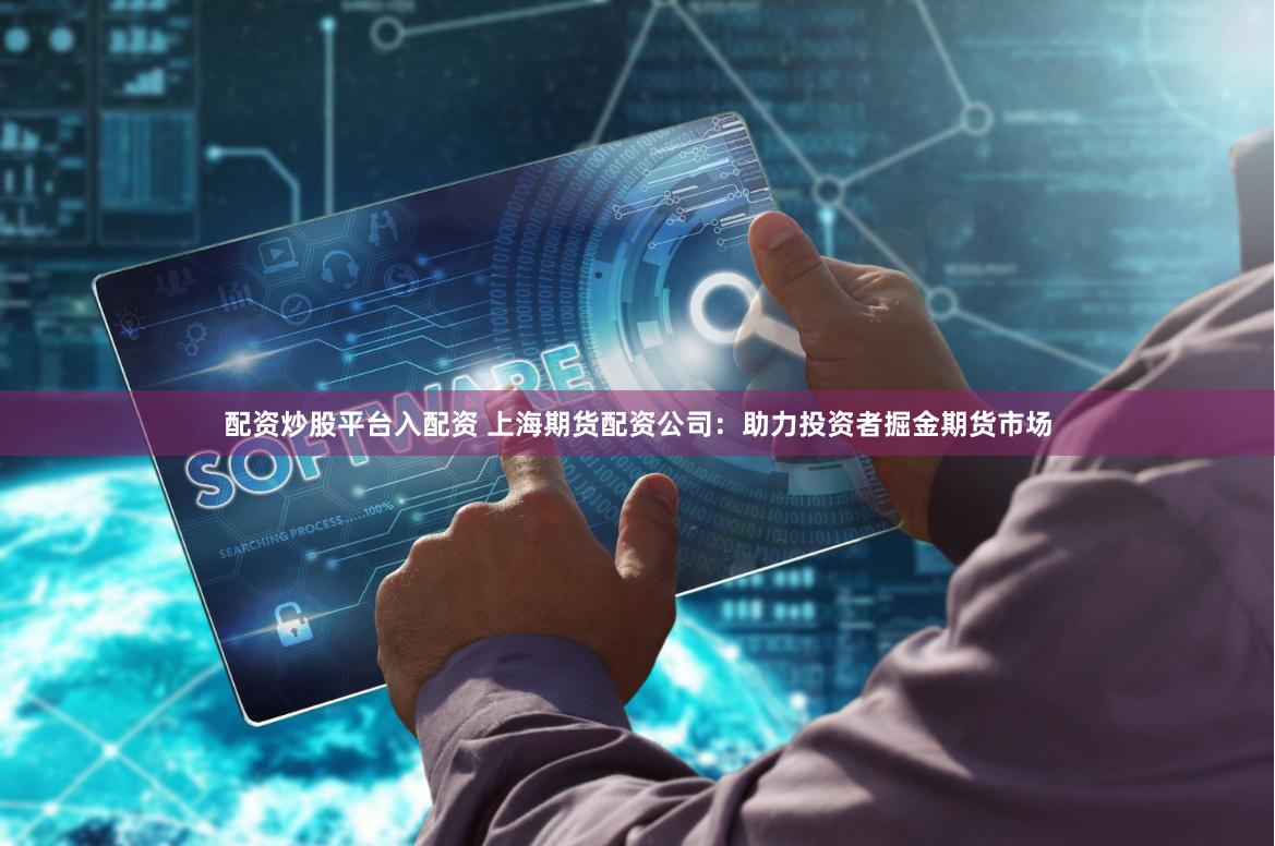 配资炒股平台入配资 上海期货配资公司：助力投资者掘金期货市场