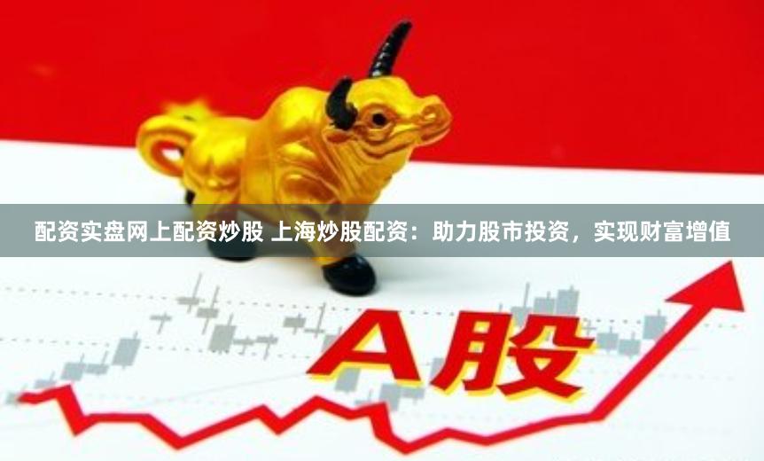配资实盘网上配资炒股 上海炒股配资：助力股市投资，实现财富增值