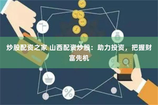 炒股配资之家 山西配资炒股：助力投资，把握财富先机