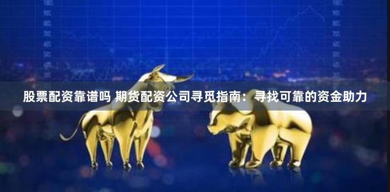 股票配资靠谱吗 期货配资公司寻觅指南：寻找可靠的资金助力