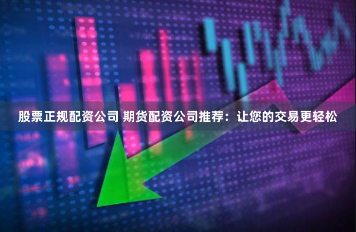 股票正规配资公司 期货配资公司推荐：让您的交易更轻松