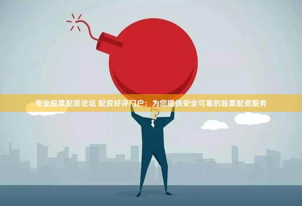 专业股票配资论坛 配资好评门户：为您提供安全可靠的股票配资服务