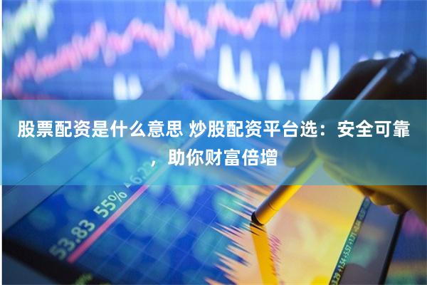 股票配资是什么意思 炒股配资平台选：安全可靠，助你财富倍增