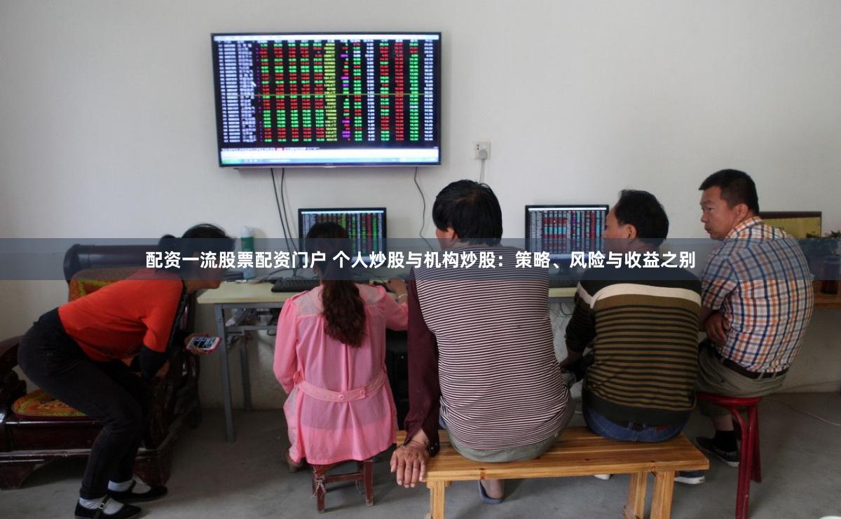 配资一流股票配资门户 个人炒股与机构炒股：策略、风险与收益之别