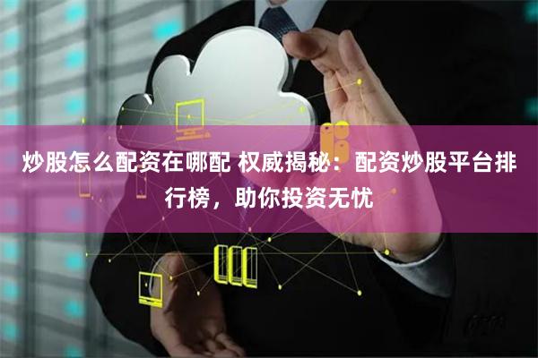炒股怎么配资在哪配 权威揭秘：配资炒股平台排行榜，助你投资无忧