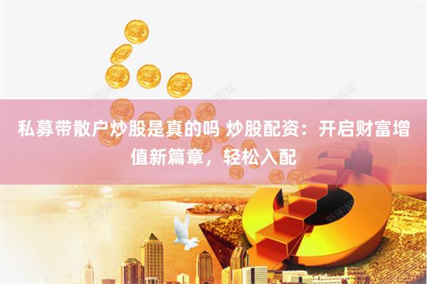 私募带散户炒股是真的吗 炒股配资：开启财富增值新篇章，轻松入配