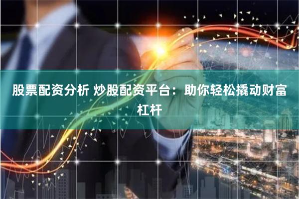 股票配资分析 炒股配资平台：助你轻松撬动财富杠杆