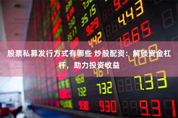 股票私募发行方式有哪些 炒股配资：解锁资金杠杆，助力投资收益
