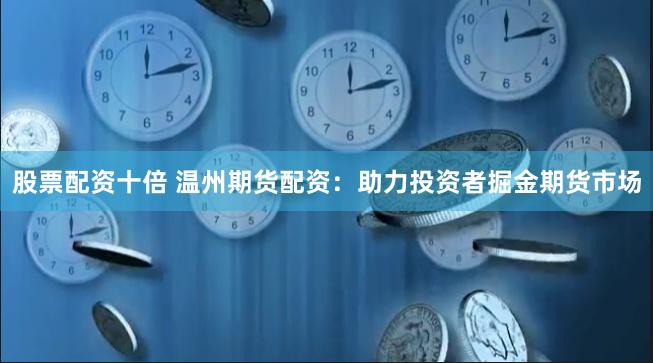 股票配资十倍 温州期货配资：助力投资者掘金期货市场
