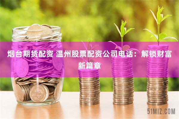 烟台期货配资 温州股票配资公司电话：解锁财富新篇章