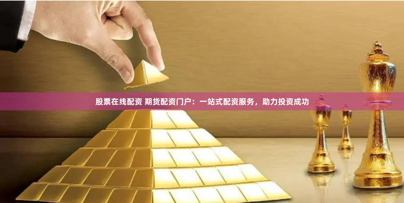 股票在线配资 期货配资门户：一站式配资服务，助力投资成功