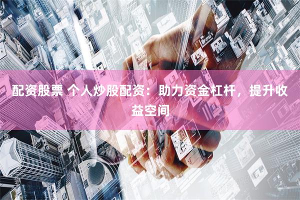 配资股票 个人炒股配资：助力资金杠杆，提升收益空间
