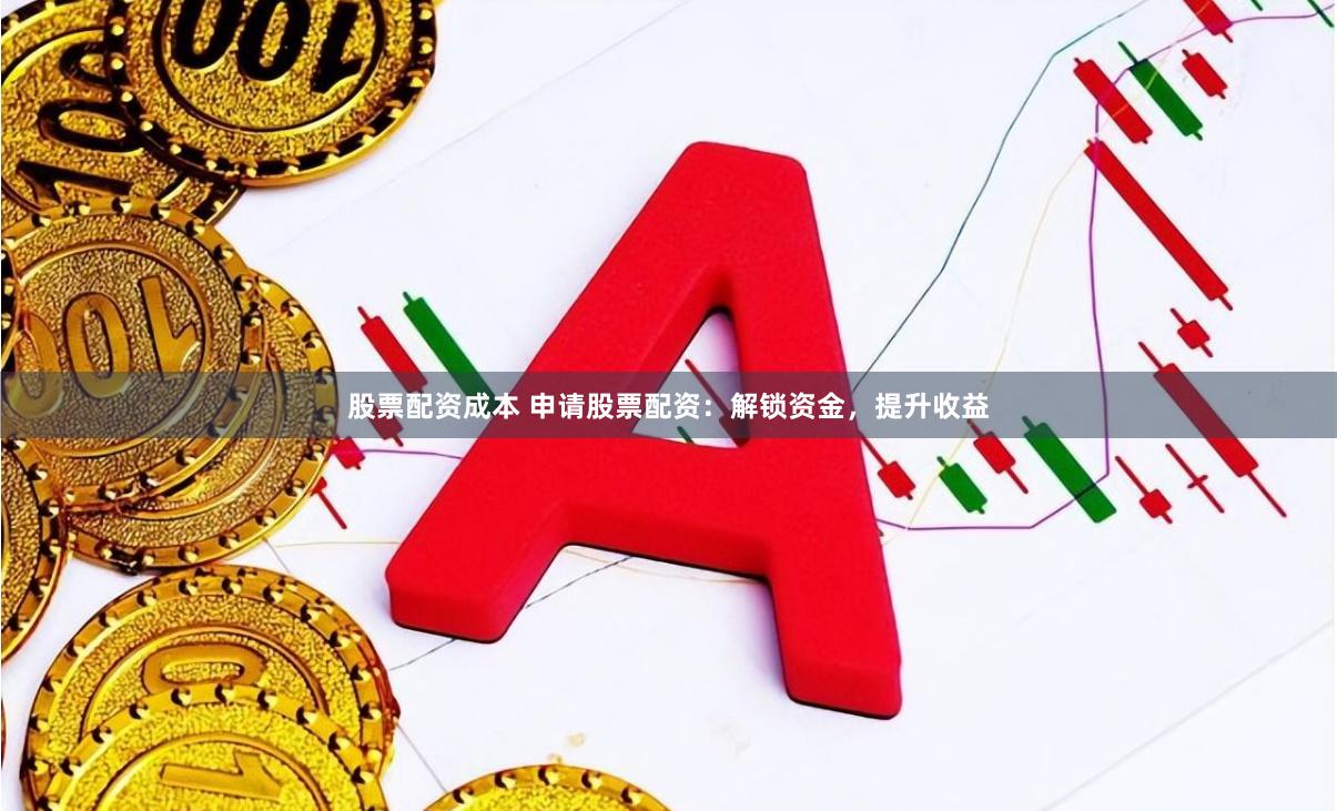 股票配资成本 申请股票配资：解锁资金，提升收益