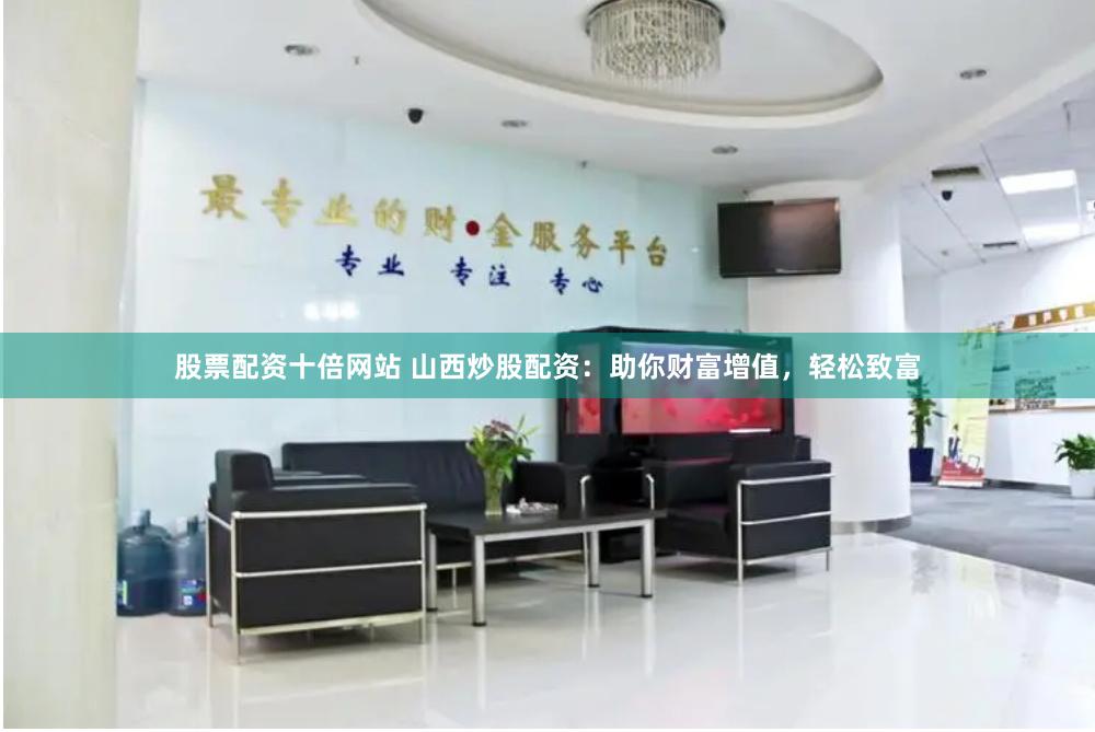 股票配资十倍网站 山西炒股配资：助你财富增值，轻松致富