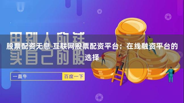 股票配资无息 互联网股票配资平台：在线融资平台的选择