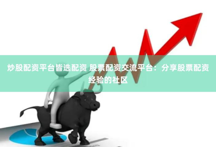 炒股配资平台皆选配资 股票配资交流平台：分享股票配资经验的社区