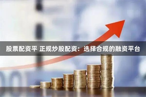 股票配资平 正规炒股配资：选择合规的融资平台