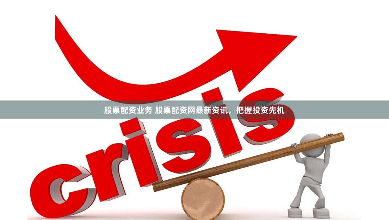 股票配资业务 股票配资网最新资讯，把握投资先机