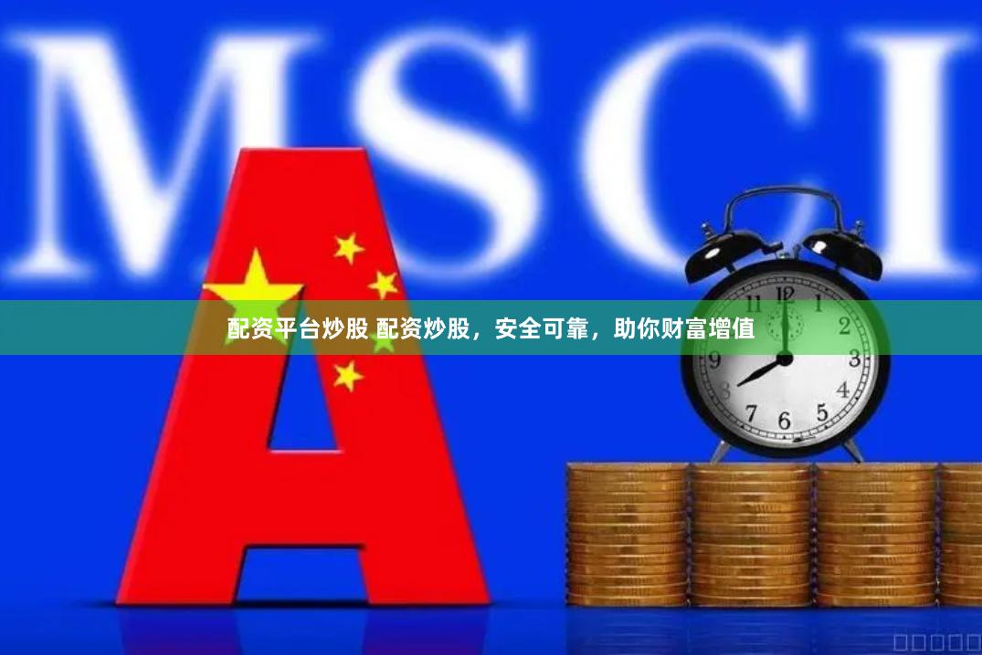 配资平台炒股 配资炒股，安全可靠，助你财富增值