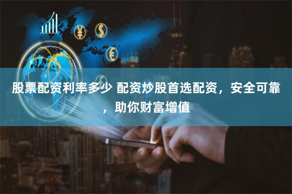 股票配资利率多少 配资炒股首选配资，安全可靠，助你财富增值