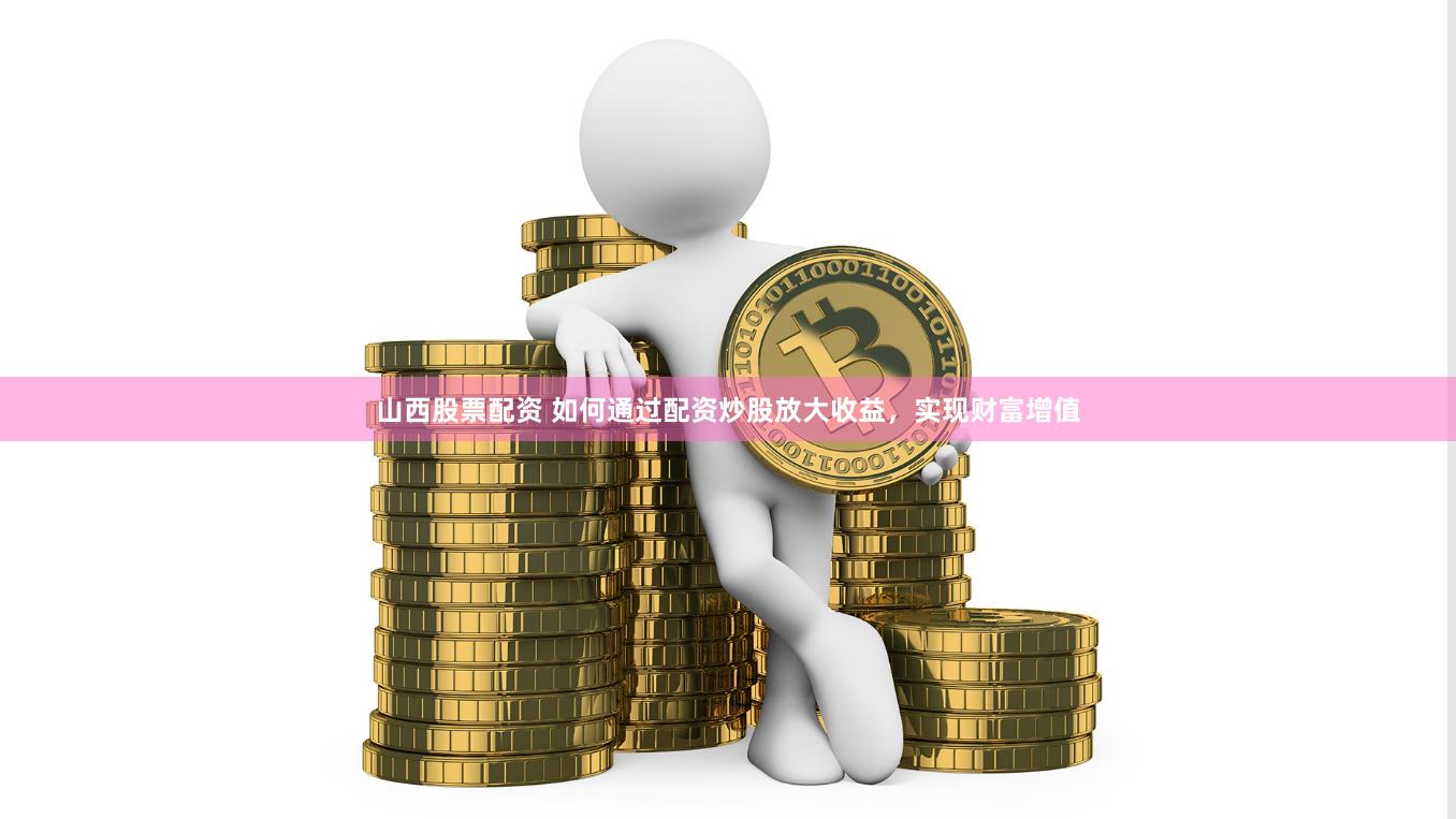 山西股票配资 如何通过配资炒股放大收益，实现财富增值