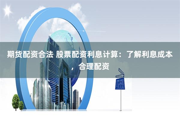 期货配资合法 股票配资利息计算：了解利息成本，合理配资