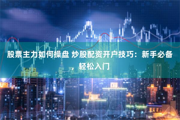 股票主力如何操盘 炒股配资开户技巧：新手必备，轻松入门