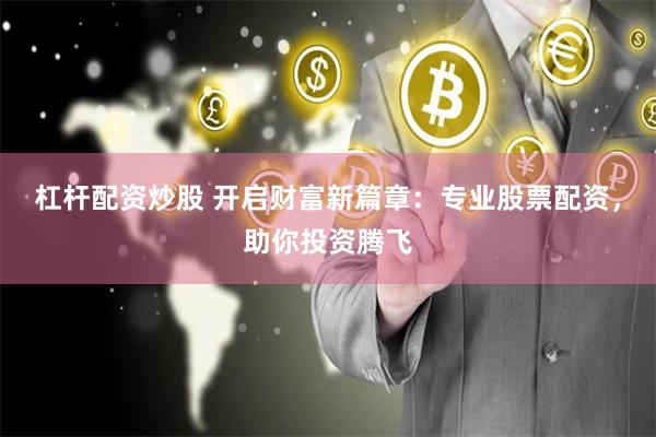 杠杆配资炒股 开启财富新篇章：专业股票配资，助你投资腾飞