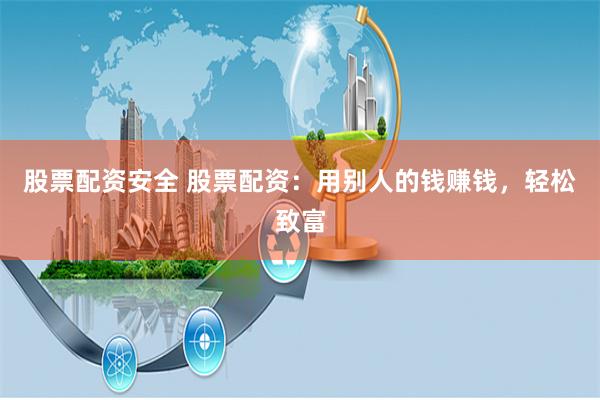 股票配资安全 股票配资：用别人的钱赚钱，轻松致富