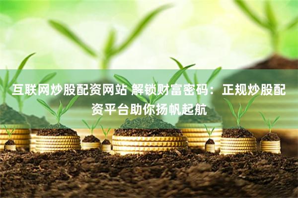 互联网炒股配资网站 解锁财富密码：正规炒股配资平台助你扬帆起航