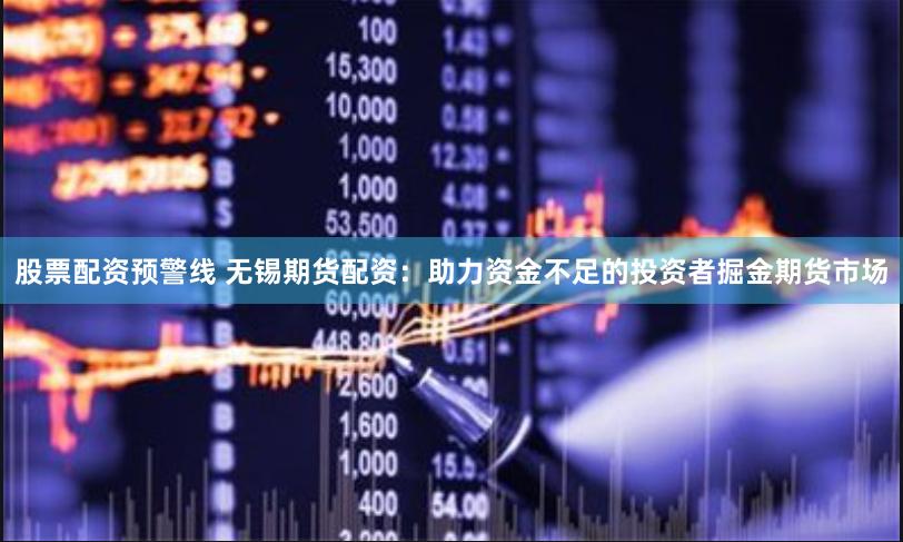 股票配资预警线 无锡期货配资：助力资金不足的投资者掘金期货市场