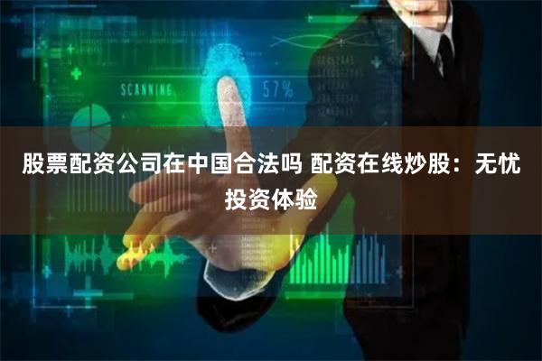 股票配资公司在中国合法吗 配资在线炒股：无忧投资体验