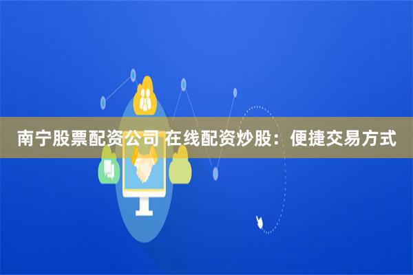南宁股票配资公司 在线配资炒股：便捷交易方式