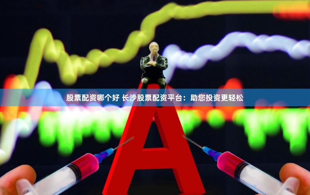 股票配资哪个好 长沙股票配资平台：助您投资更轻松
