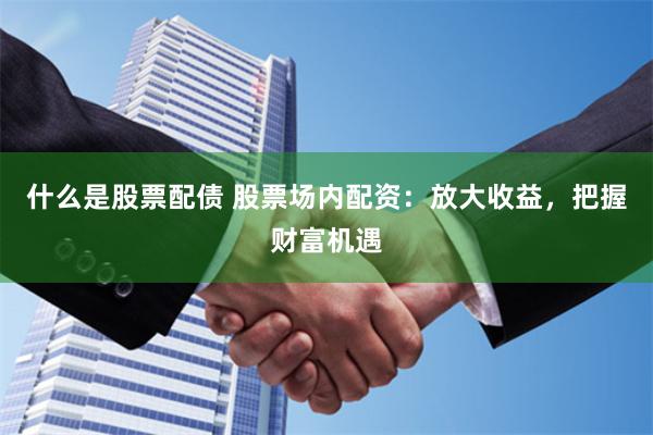什么是股票配债 股票场内配资：放大收益，把握财富机遇